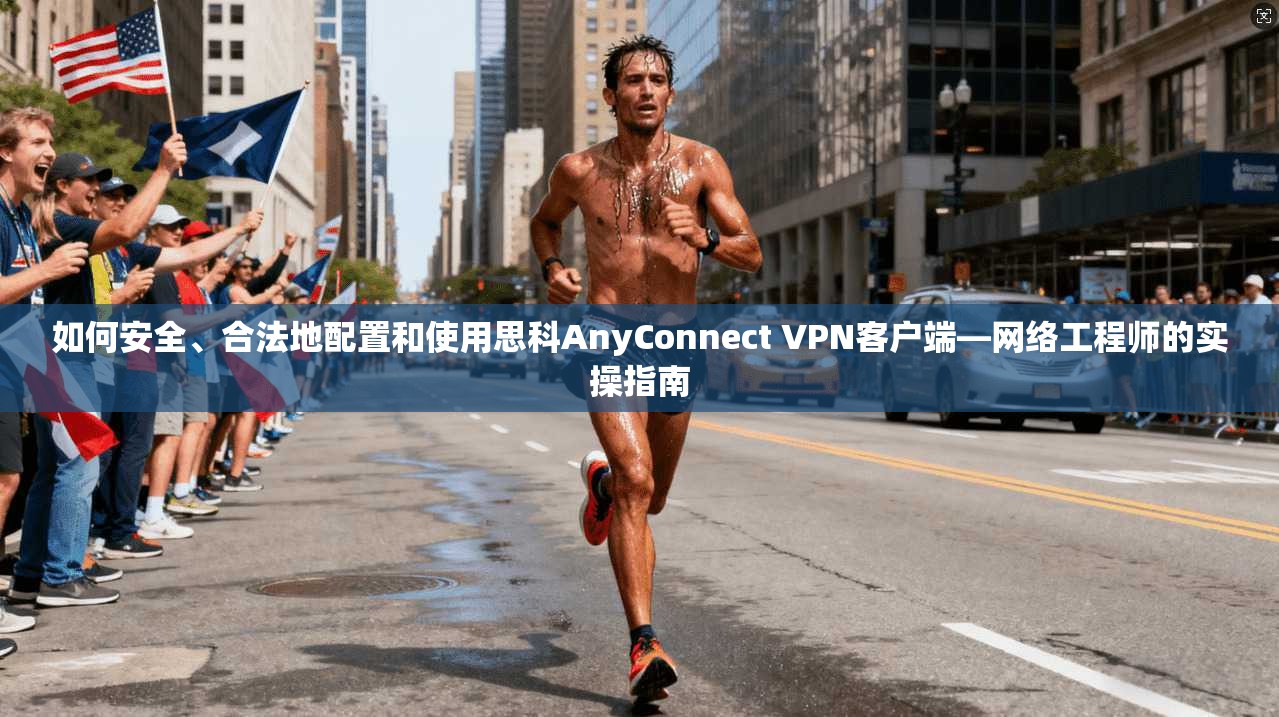如何安全、合法地配置和使用思科AnyConnect VPN客户端—网络工程师的实操指南
