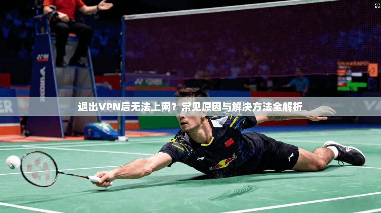 退出VPN后无法上网？常见原因与解决方法全解析