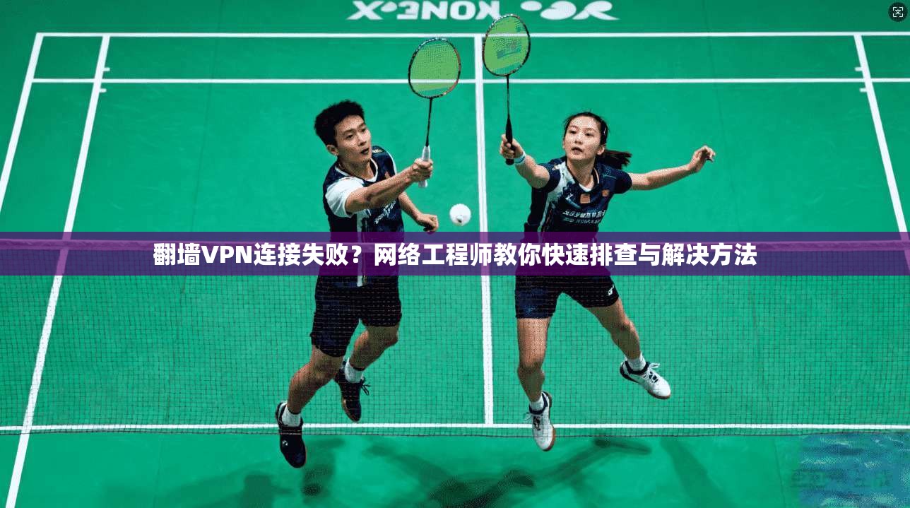 翻墙VPN连接失败？网络工程师教你快速排查与解决方法