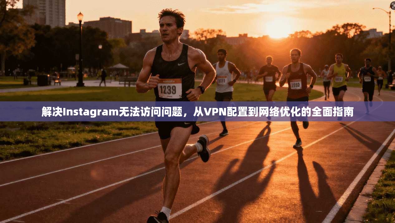 解决Instagram无法访问问题，从VPN配置到网络优化的全面指南