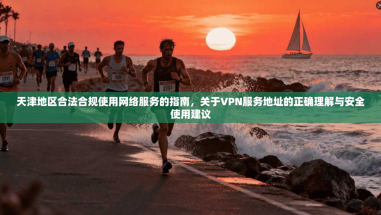 天津地区合法合规使用网络服务的指南，关于VPN服务地址的正确理解与安全使用建议