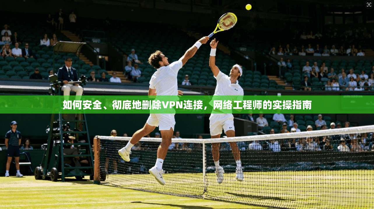 如何安全、彻底地删除VPN连接，网络工程师的实操指南
