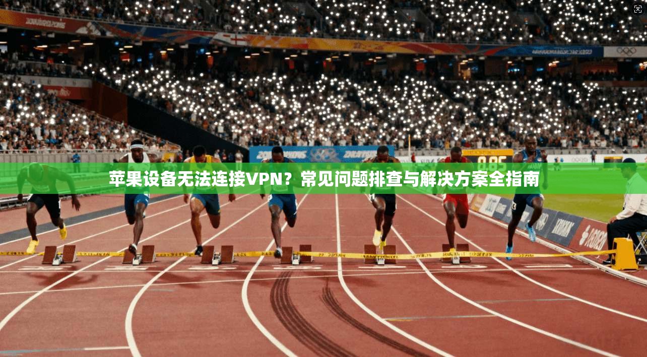 苹果设备无法连接VPN？常见问题排查与解决方案全指南