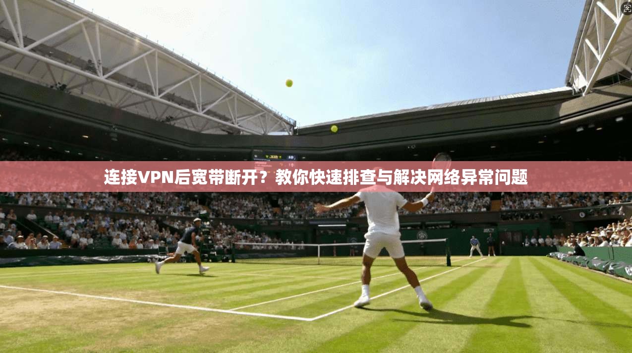 连接VPN后宽带断开？教你快速排查与解决网络异常问题
