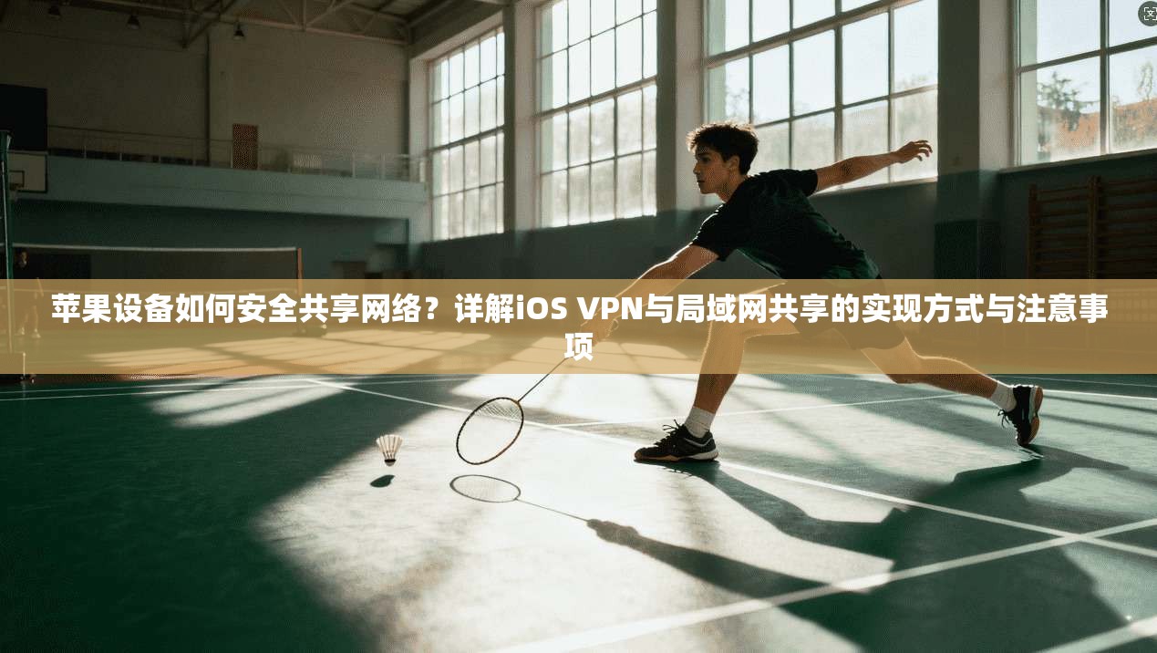 苹果设备如何安全共享网络？详解iOS VPN与局域网共享的实现方式与注意事项