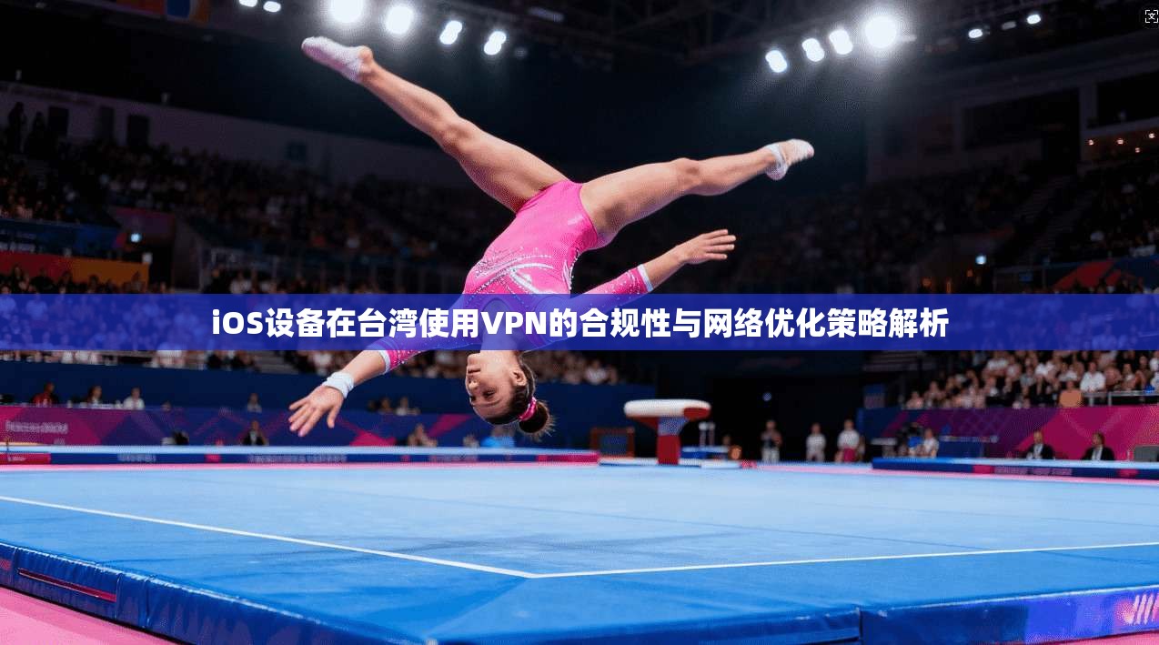 iOS设备在台湾使用VPN的合规性与网络优化策略解析