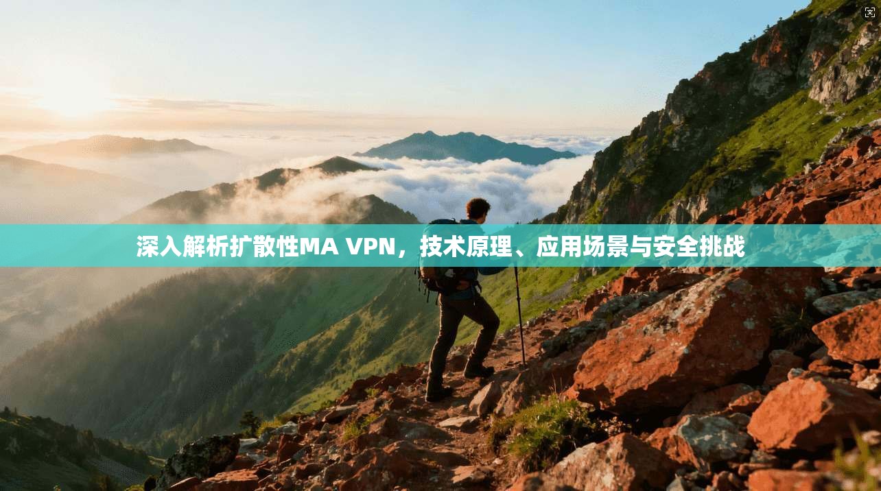 深入解析扩散性MA VPN，技术原理、应用场景与安全挑战