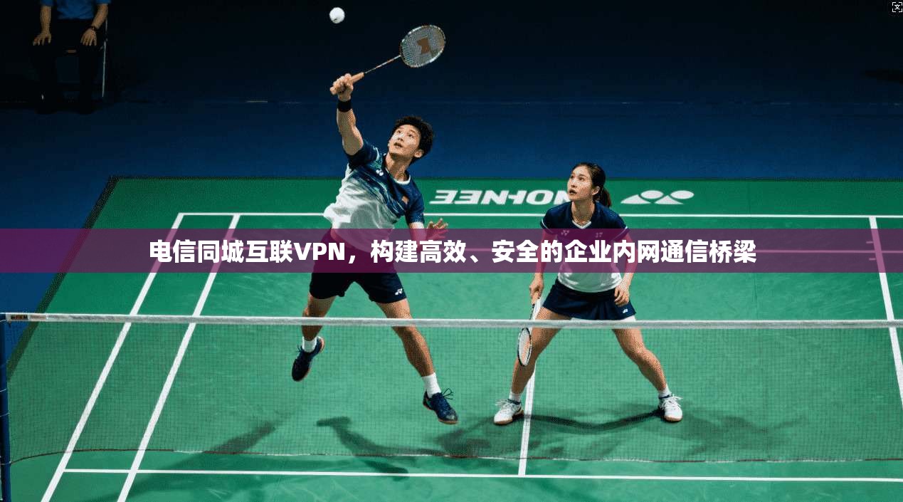 电信同城互联VPN，构建高效、安全的企业内网通信桥梁