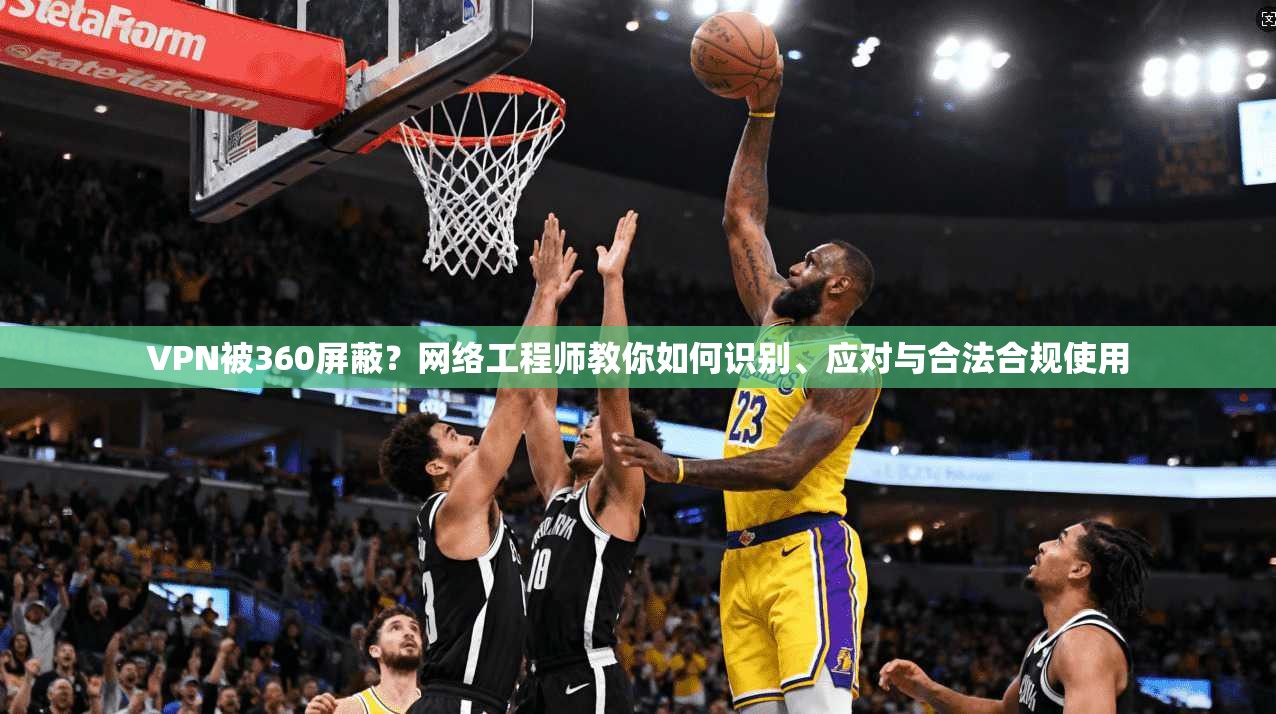 VPN被360屏蔽？网络工程师教你如何识别、应对与合法合规使用