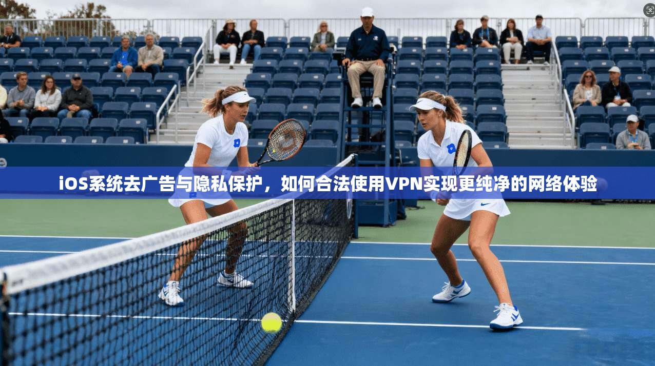 iOS系统去广告与隐私保护，如何合法使用VPN实现更纯净的网络体验