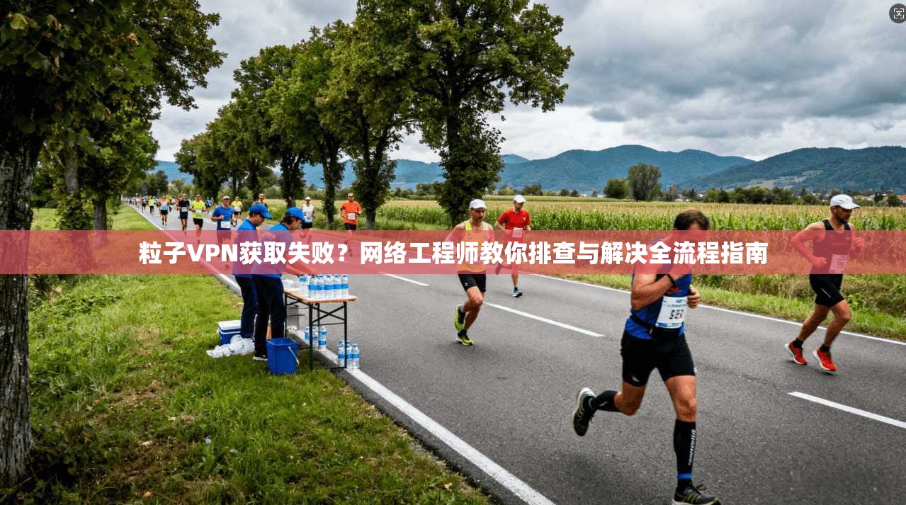 粒子VPN获取失败？网络工程师教你排查与解决全流程指南