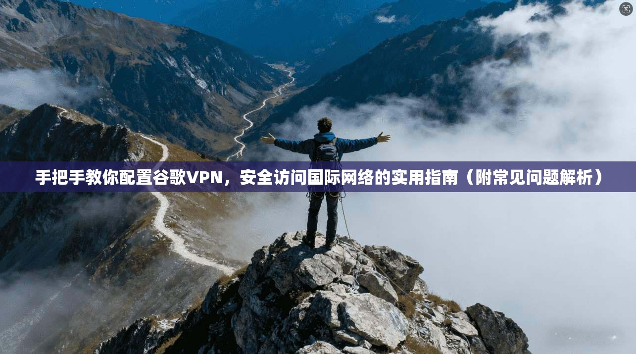 手把手教你配置谷歌VPN，安全访问国际网络的实用指南（附常见问题解析）