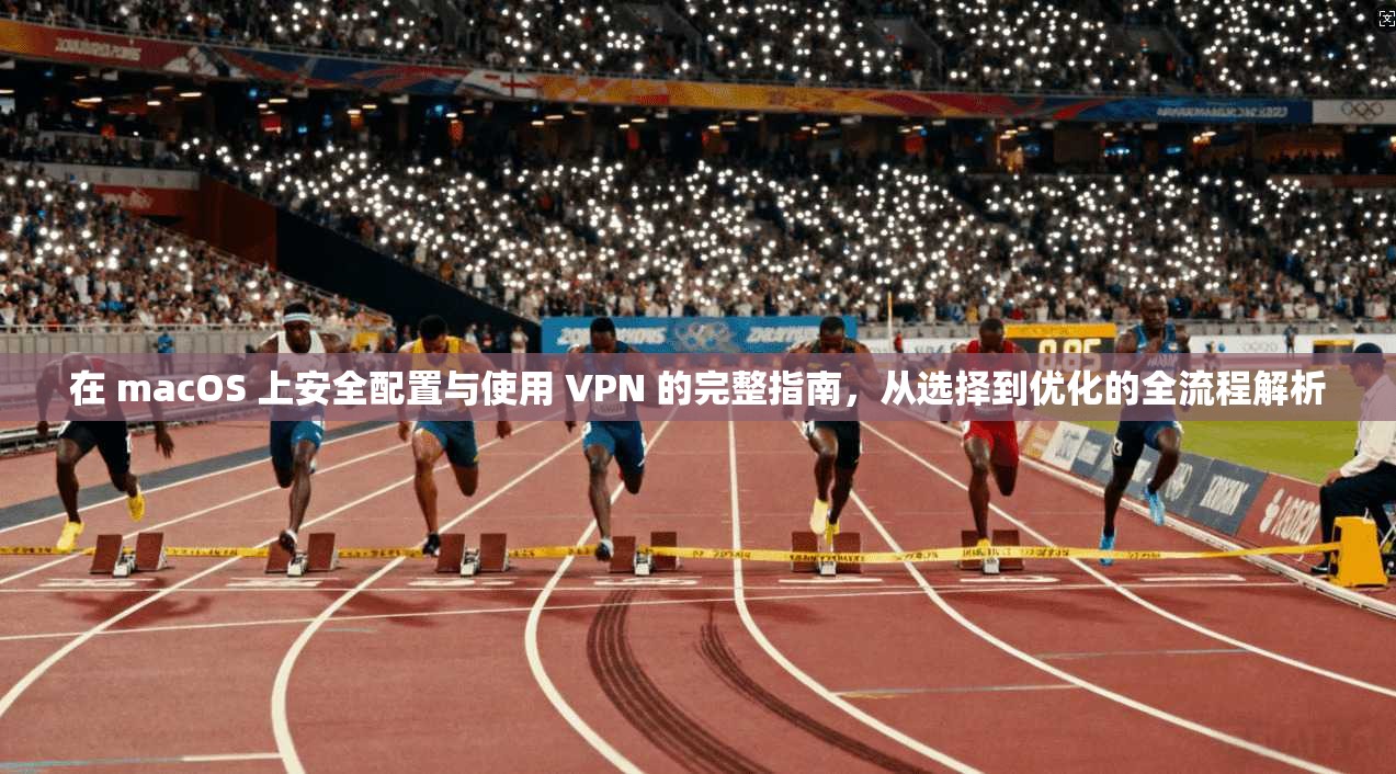 在 macOS 上安全配置与使用 VPN 的完整指南，从选择到优化的全流程解析