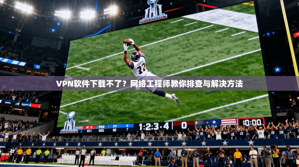VPN软件下载不了？网络工程师教你排查与解决方法