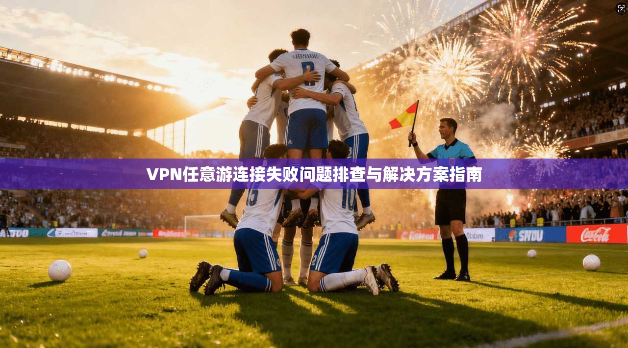 VPN任意游连接失败问题排查与解决方案指南