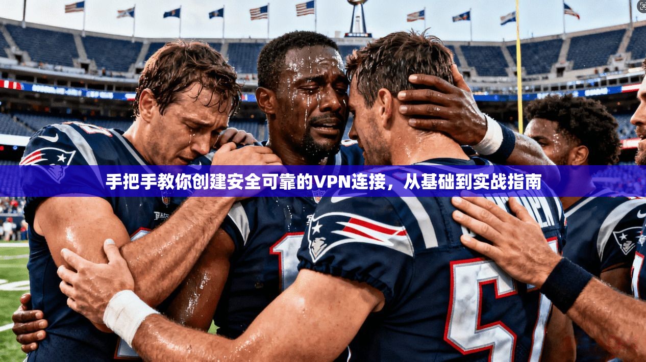 手把手教你创建安全可靠的VPN连接，从基础到实战指南