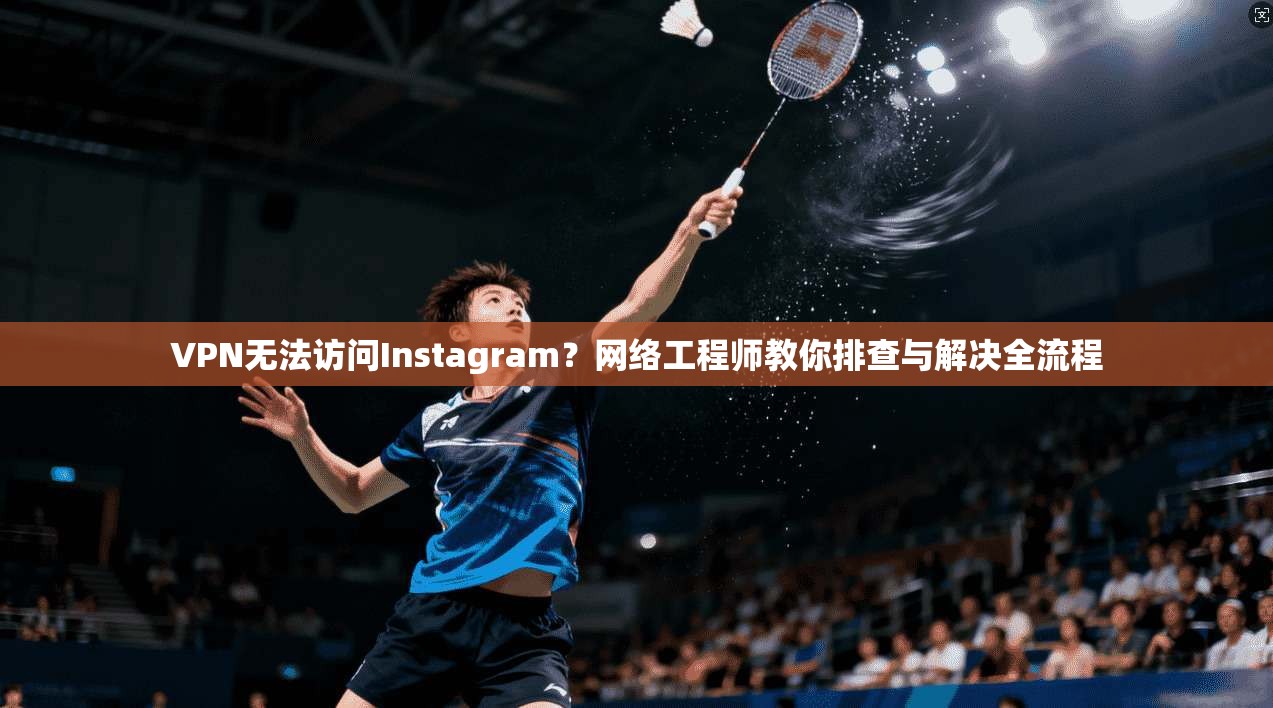 VPN无法访问Instagram？网络工程师教你排查与解决全流程