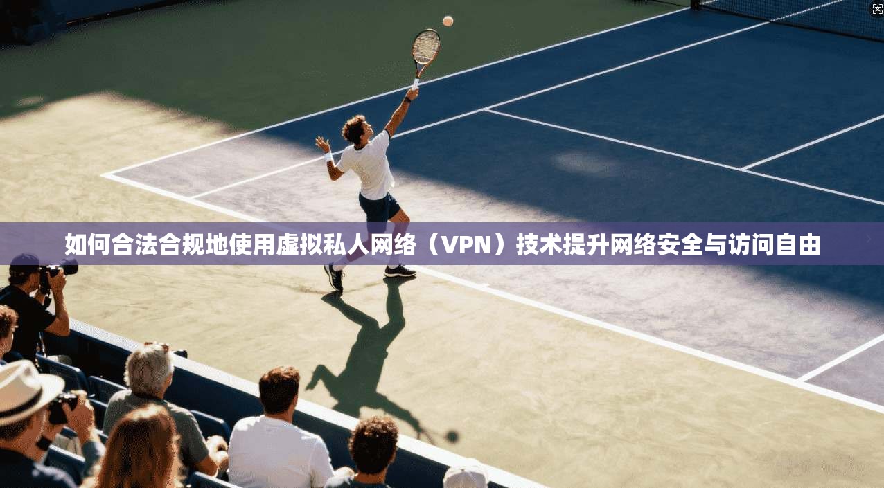 如何合法合规地使用虚拟私人网络（VPN）技术提升网络安全与访问自由