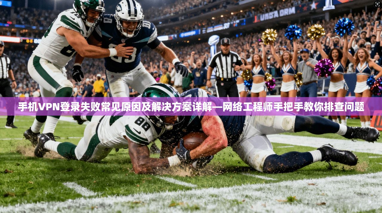 手机VPN登录失败常见原因及解决方案详解—网络工程师手把手教你排查问题