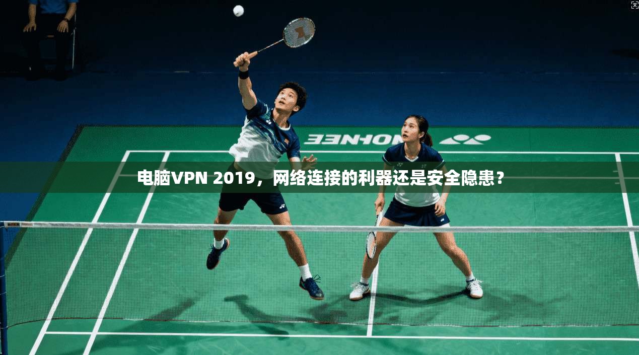 电脑VPN 2019，网络连接的利器还是安全隐患？