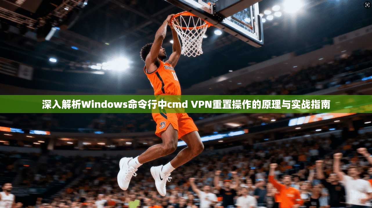 深入解析Windows命令行中cmd VPN重置操作的原理与实战指南
