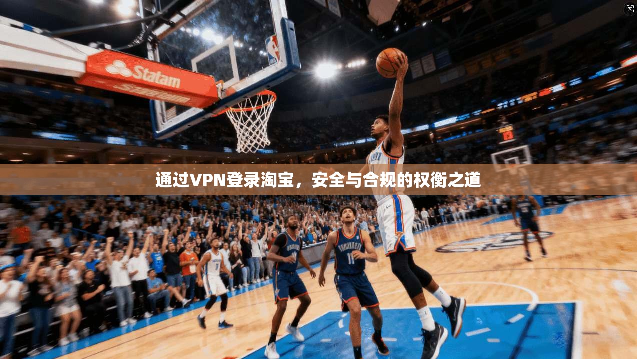 通过VPN登录淘宝，安全与合规的权衡之道