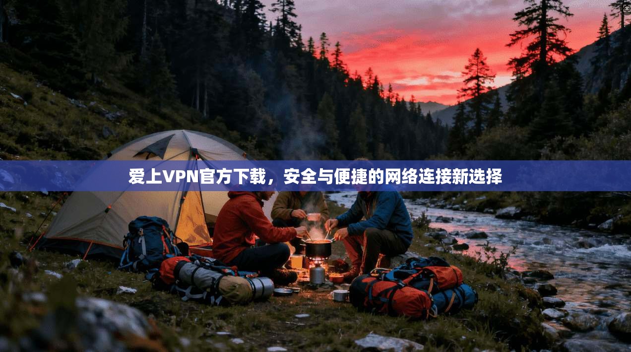爱上VPN官方下载，安全与便捷的网络连接新选择
