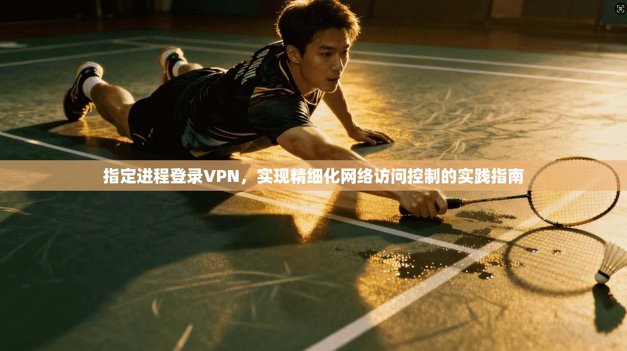 指定进程登录VPN，实现精细化网络访问控制的实践指南