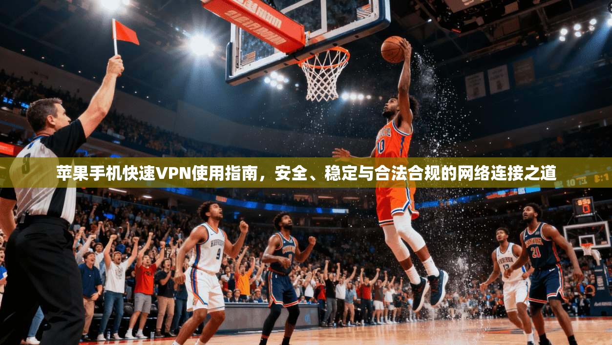 苹果手机快速VPN使用指南，安全、稳定与合法合规的网络连接之道