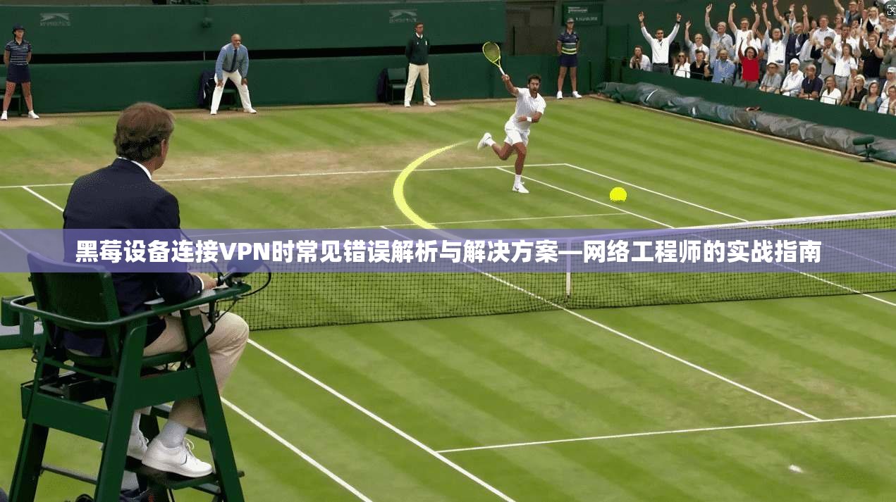 黑莓设备连接VPN时常见错误解析与解决方案—网络工程师的实战指南
