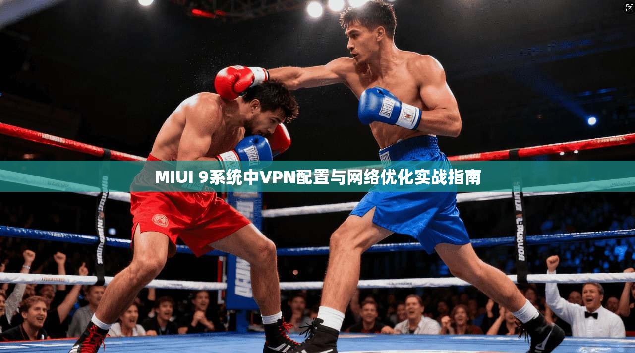 MIUI 9系统中VPN配置与网络优化实战指南