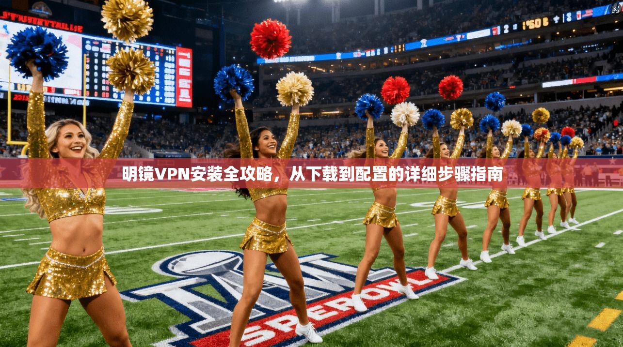 明镜VPN安装全攻略，从下载到配置的详细步骤指南