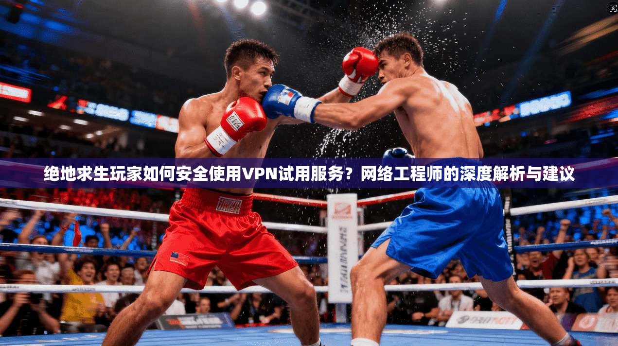 绝地求生玩家如何安全使用VPN试用服务？网络工程师的深度解析与建议