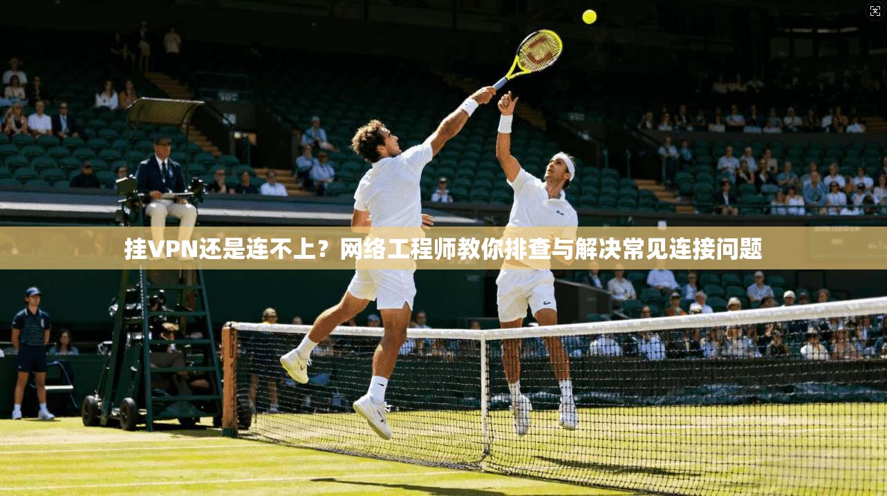 挂VPN还是连不上？网络工程师教你排查与解决常见连接问题
