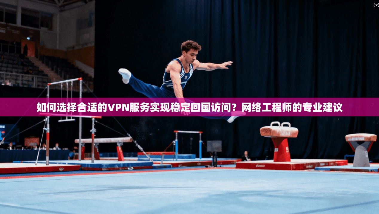 如何选择合适的VPN服务实现稳定回国访问？网络工程师的专业建议