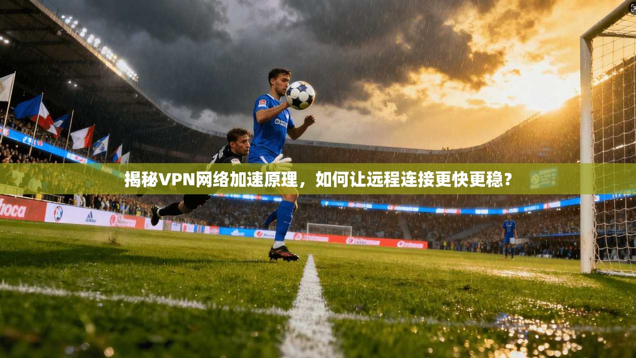 揭秘VPN网络加速原理，如何让远程连接更快更稳？