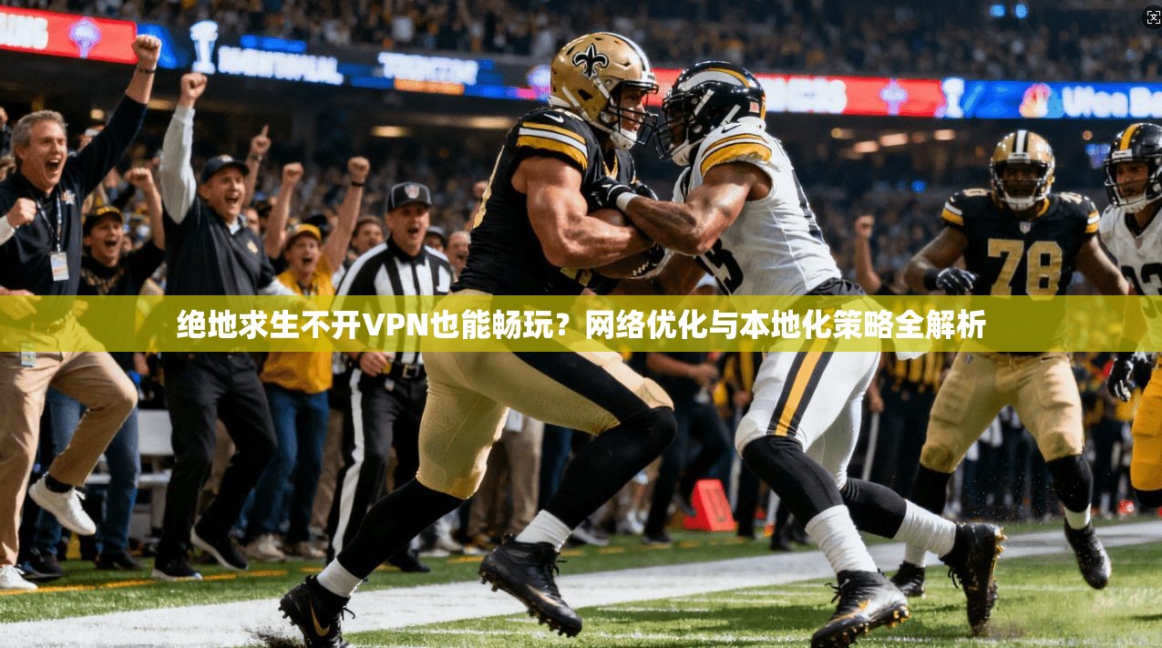绝地求生不开VPN也能畅玩？网络优化与本地化策略全解析