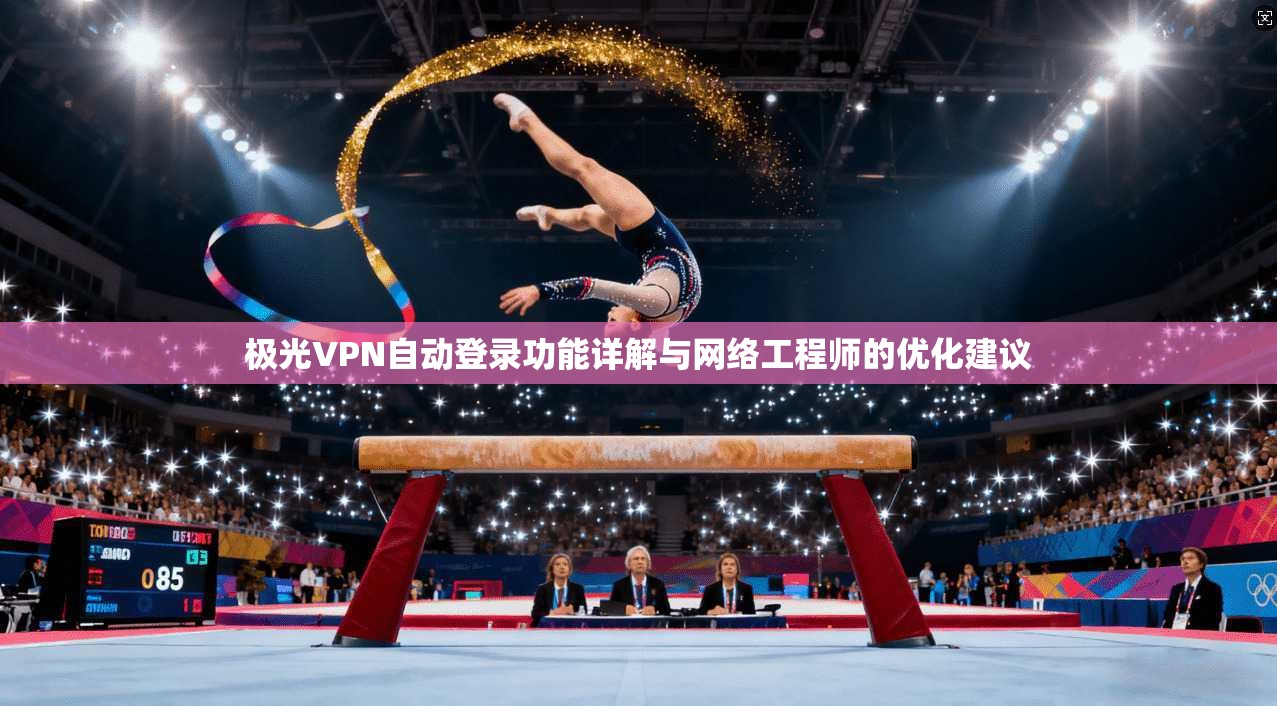 极光VPN自动登录功能详解与网络工程师的优化建议
