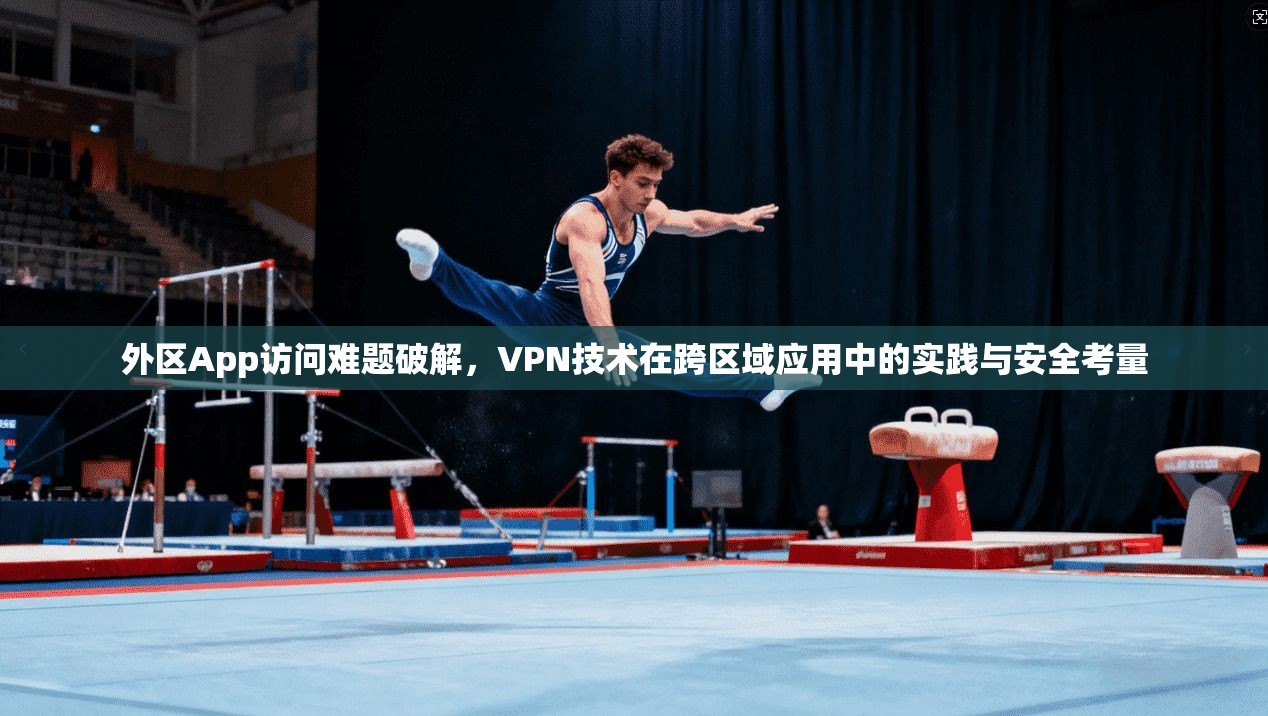 外区App访问难题破解，VPN技术在跨区域应用中的实践与安全考量