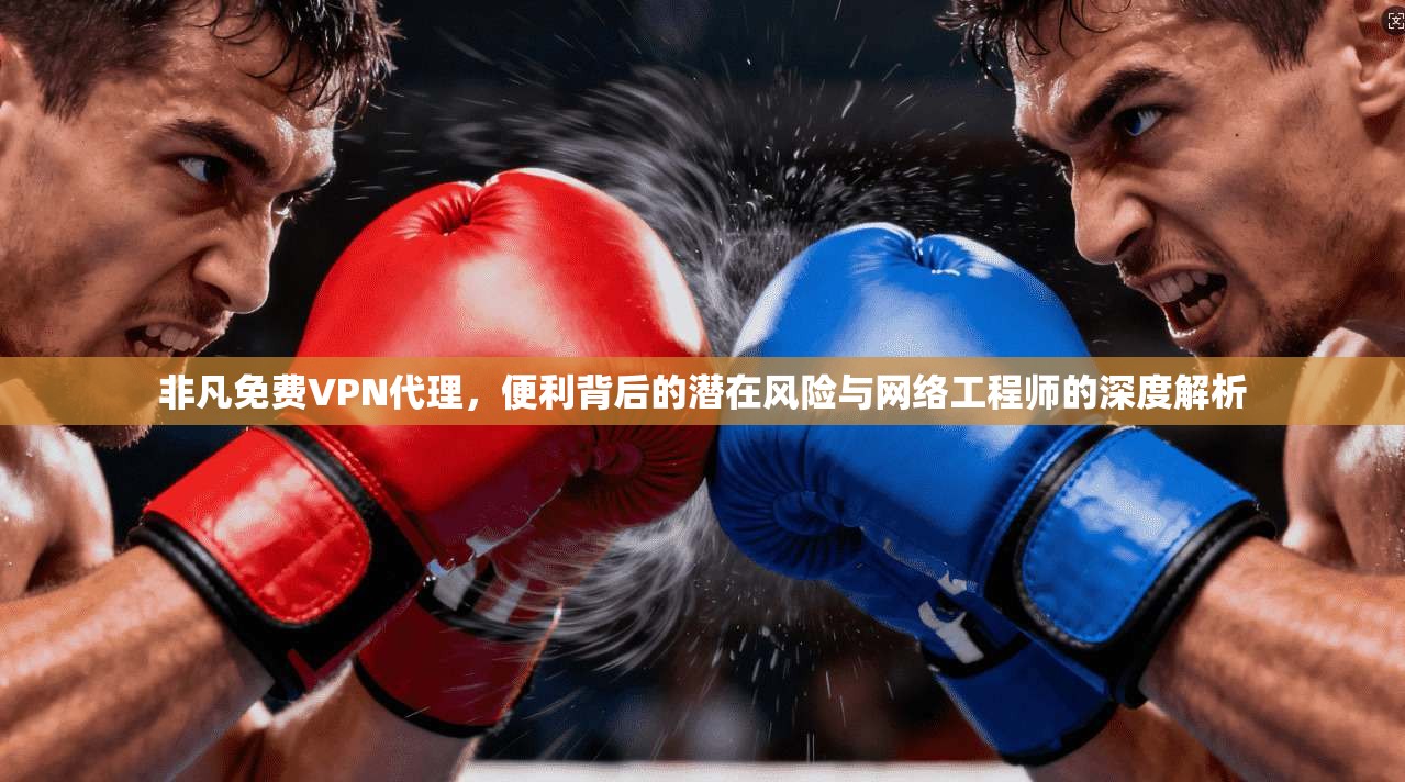 非凡免费VPN代理，便利背后的潜在风险与网络工程师的深度解析