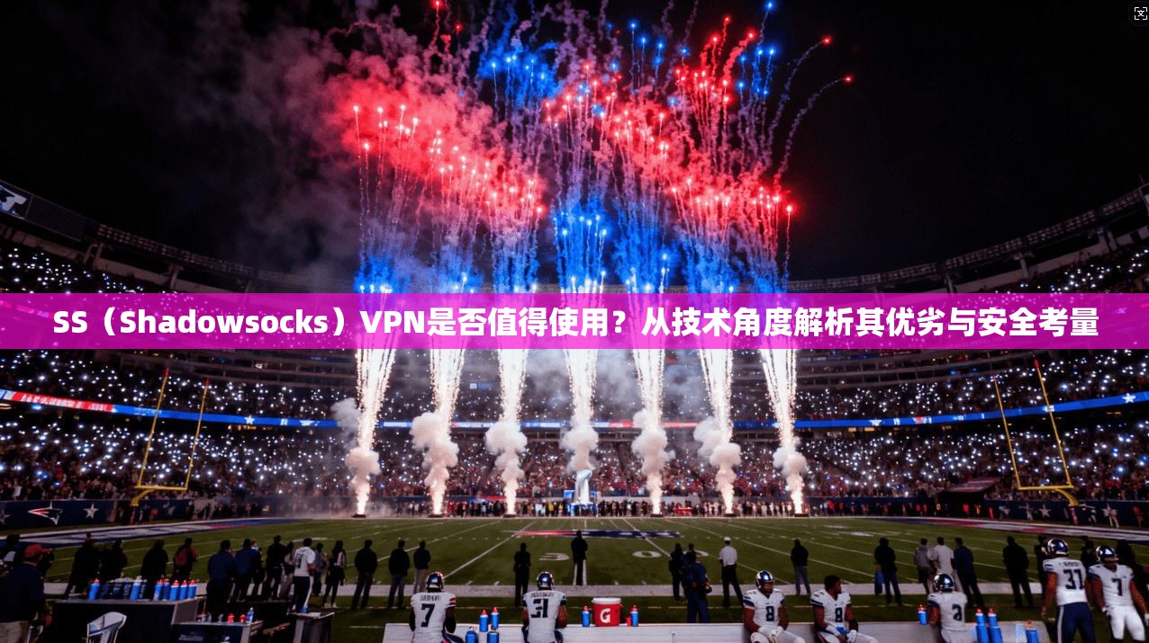 SS（Shadowsocks）VPN是否值得使用？从技术角度解析其优劣与安全考量