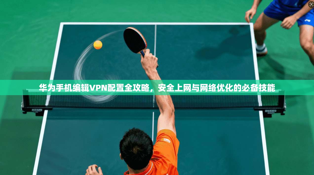 华为手机编辑VPN配置全攻略，安全上网与网络优化的必备技能