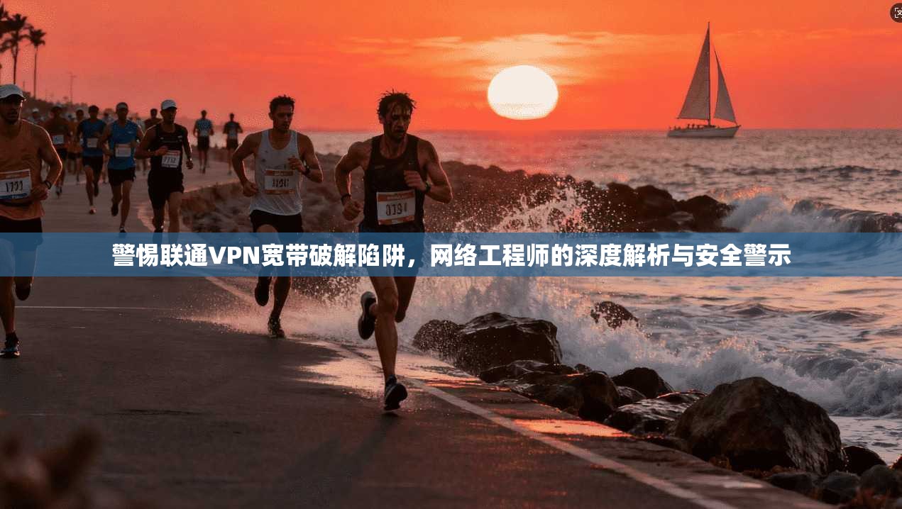 警惕联通VPN宽带破解陷阱，网络工程师的深度解析与安全警示