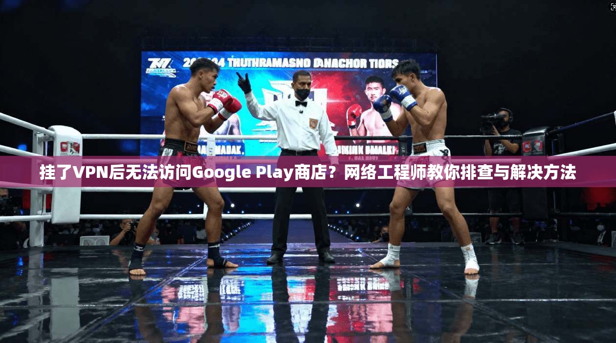 挂了VPN后无法访问Google Play商店？网络工程师教你排查与解决方法