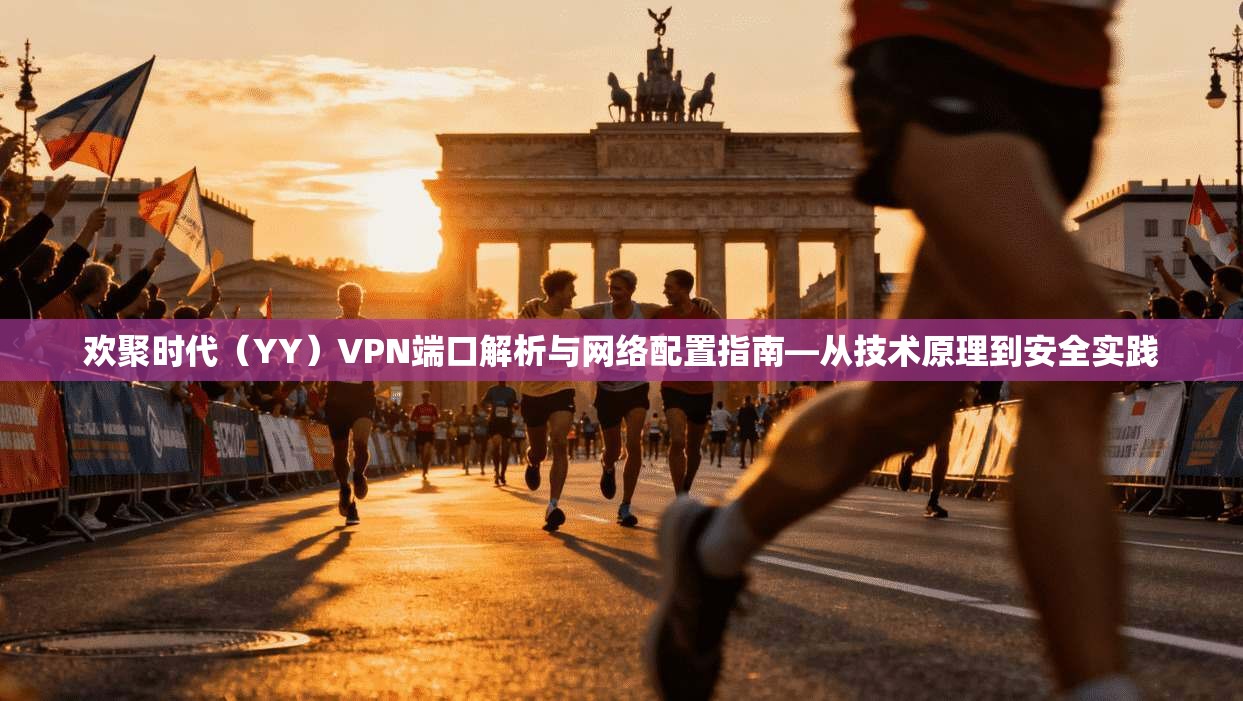 欢聚时代（YY）VPN端口解析与网络配置指南—从技术原理到安全实践