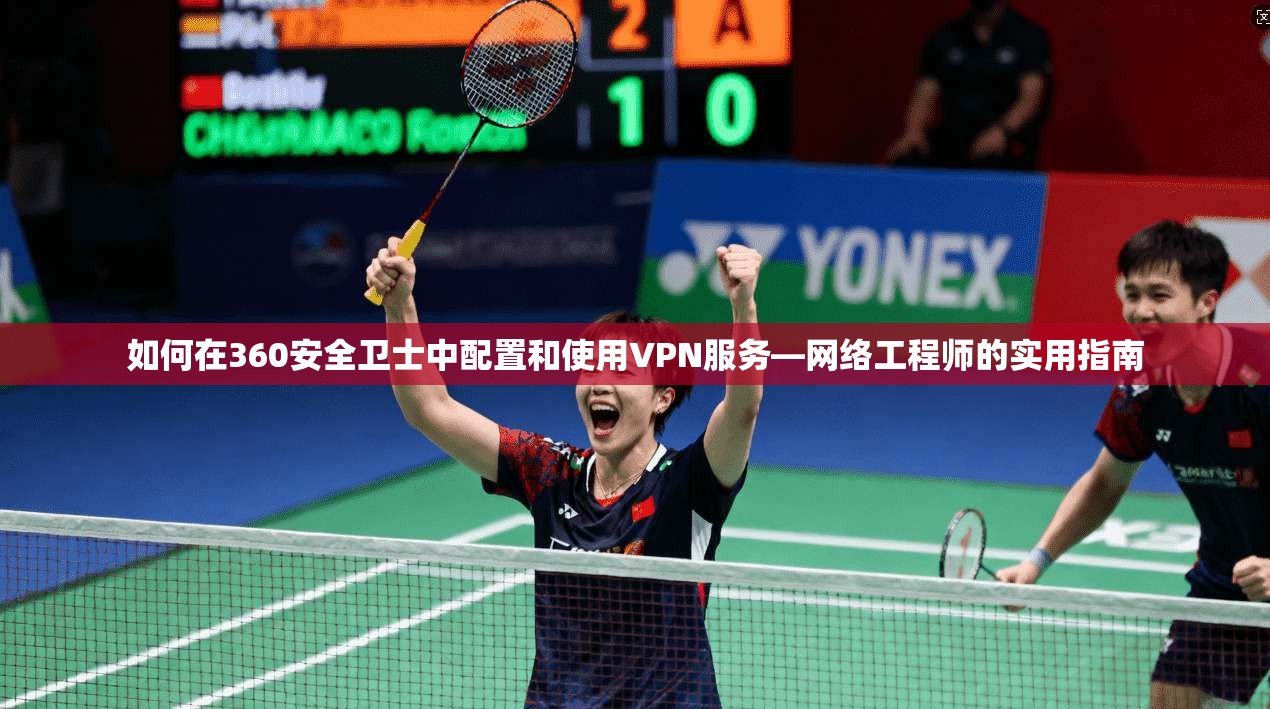 如何在360安全卫士中配置和使用VPN服务—网络工程师的实用指南