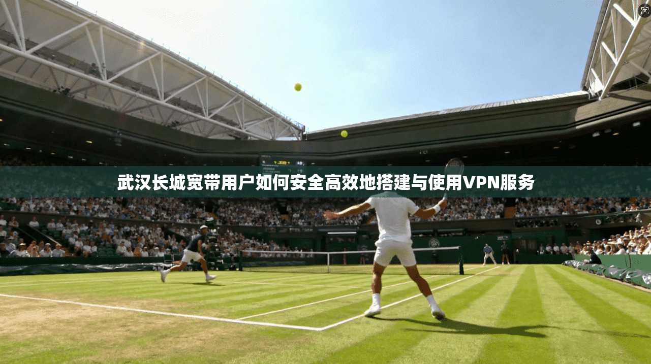 武汉长城宽带用户如何安全高效地搭建与使用VPN服务