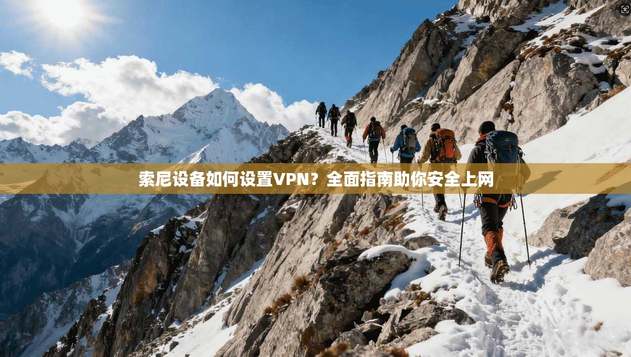 索尼设备如何设置VPN？全面指南助你安全上网