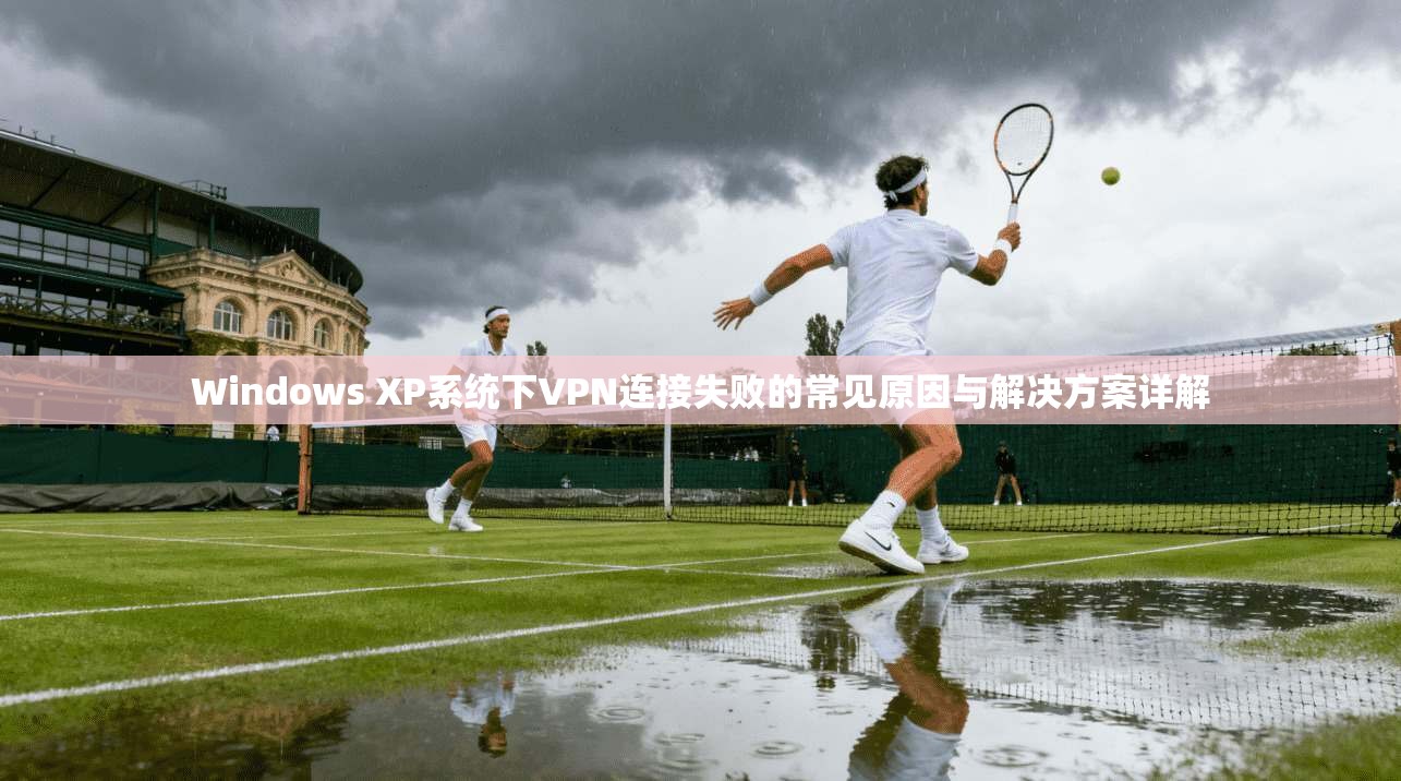 Windows XP系统下VPN连接失败的常见原因与解决方案详解
