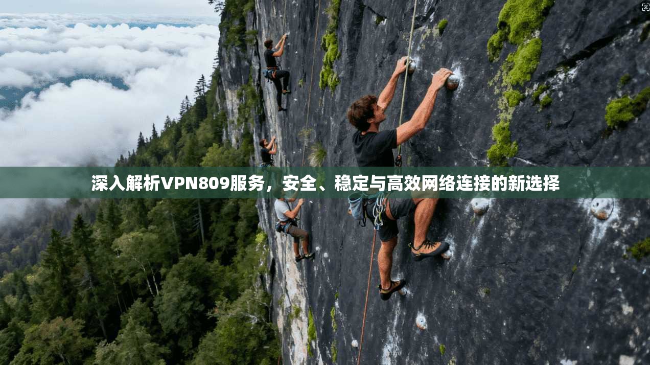 深入解析VPN809服务，安全、稳定与高效网络连接的新选择